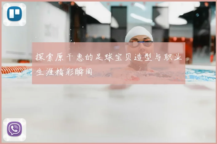 探索原干惠的足球宝贝造型与职业生涯精彩瞬间