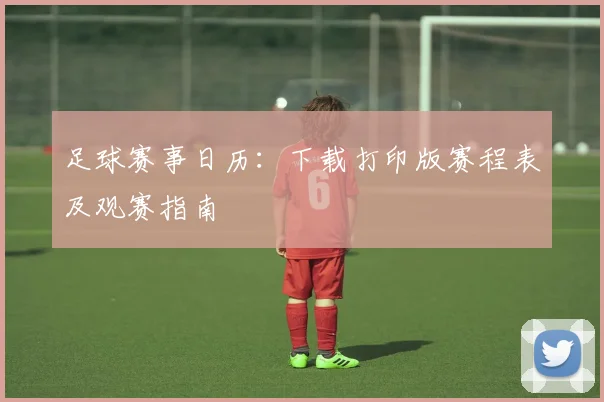 足球赛事日历:下载打印版赛程表及观赛指南