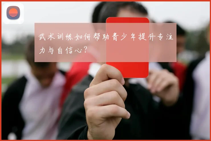 武术训练如何帮助青少年提升专注力与自信心?