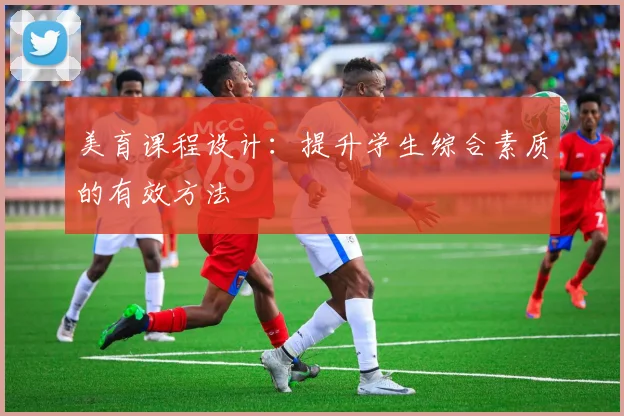 美育课程设计:提升学生综合素质的有效方法