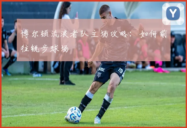 博尔顿流浪者队主场攻略：如何前往锐步球场